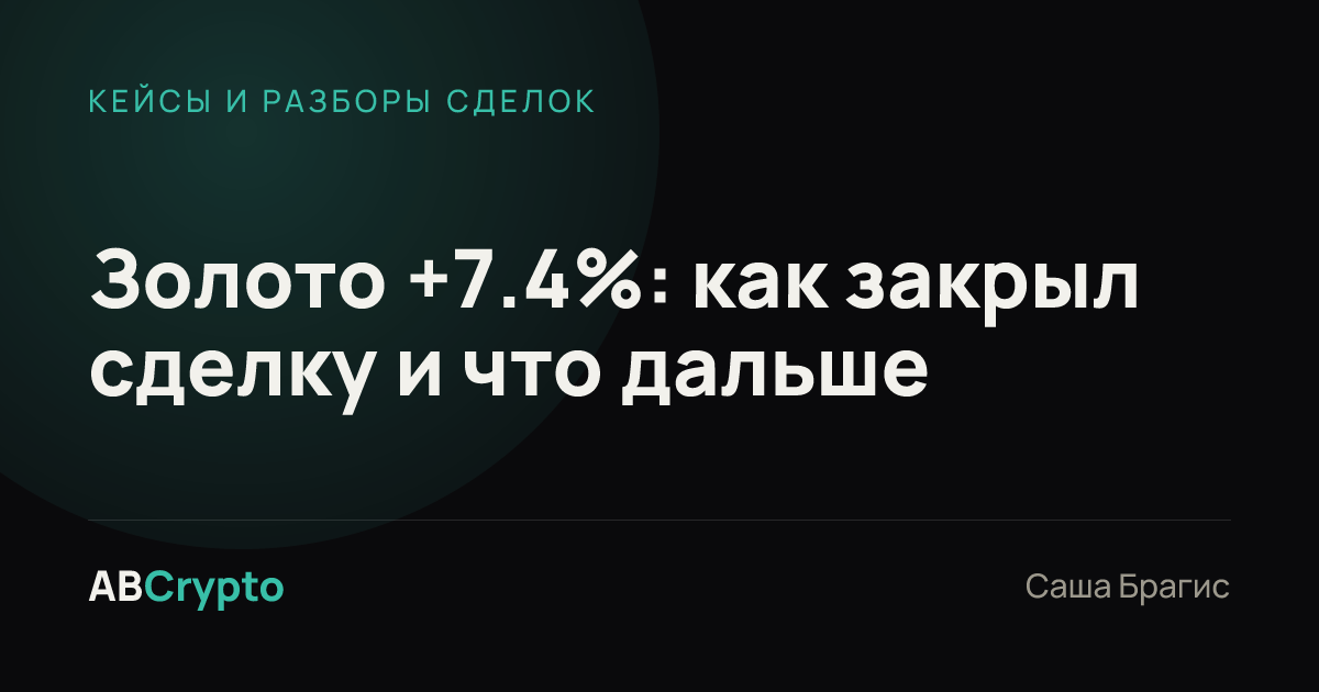 Кейсы и разборы сделок: Золото +7.4%: как закрыл сделку и что дальше